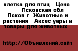 клетка для птиц › Цена ­ 650 - Псковская обл., Псков г. Животные и растения » Аксесcуары и товары для животных   